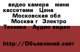 видео камера   мини кассетами › Цена ­ 2 000 - Московская обл., Москва г. Электро-Техника » Аудио-видео   